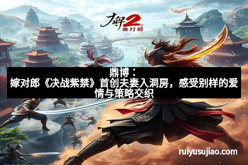 鼎博:嫁对郎《决战紫禁》首创夫妻入洞房,感受别样的爱情与策略交织