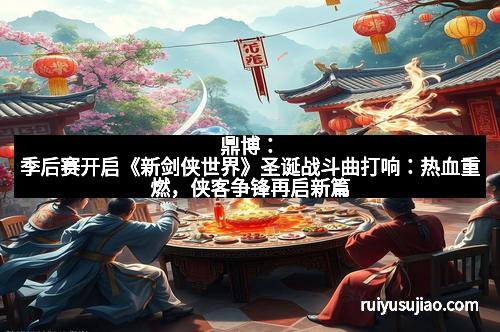 鼎博:季后赛开启《新剑侠世界》圣诞战斗曲打响:热血重燃,侠客争锋再启新篇