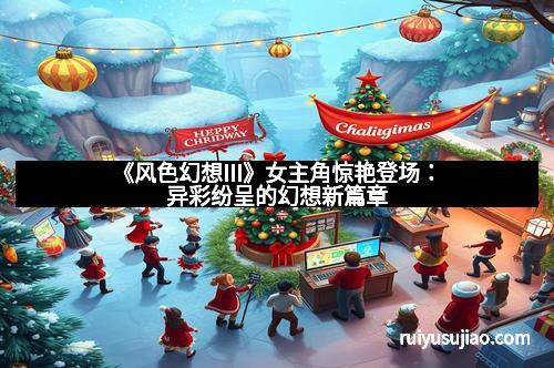 《风色幻想III》女主角惊艳登场:异彩纷呈的幻想新篇章